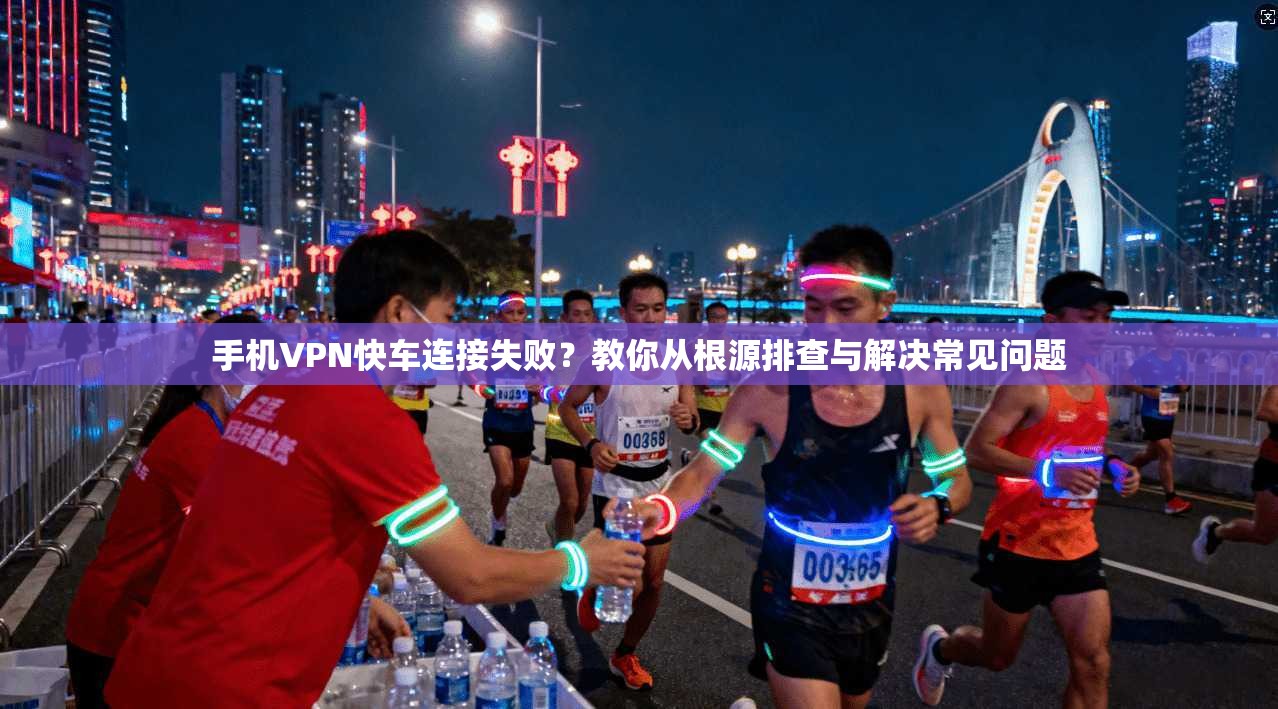 手机VPN快车连接失败？教你从根源排查与解决常见问题