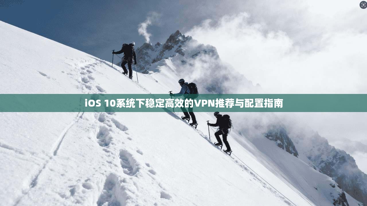 iOS 10系统下稳定高效的VPN推荐与配置指南