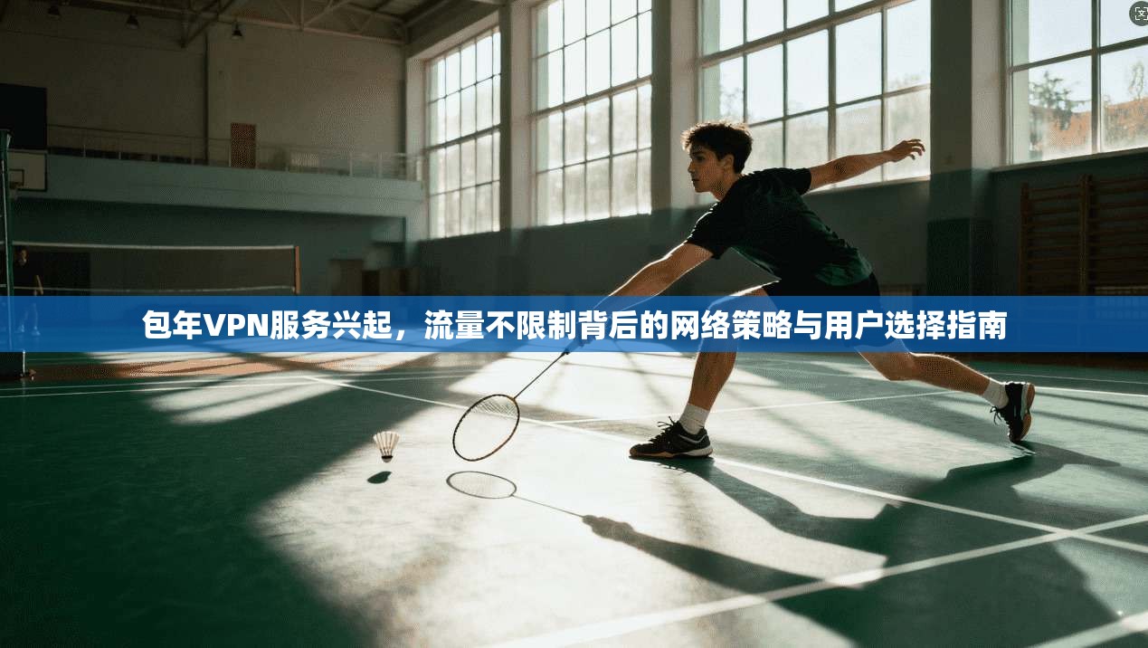 包年VPN服务兴起，流量不限制背后的网络策略与用户选择指南