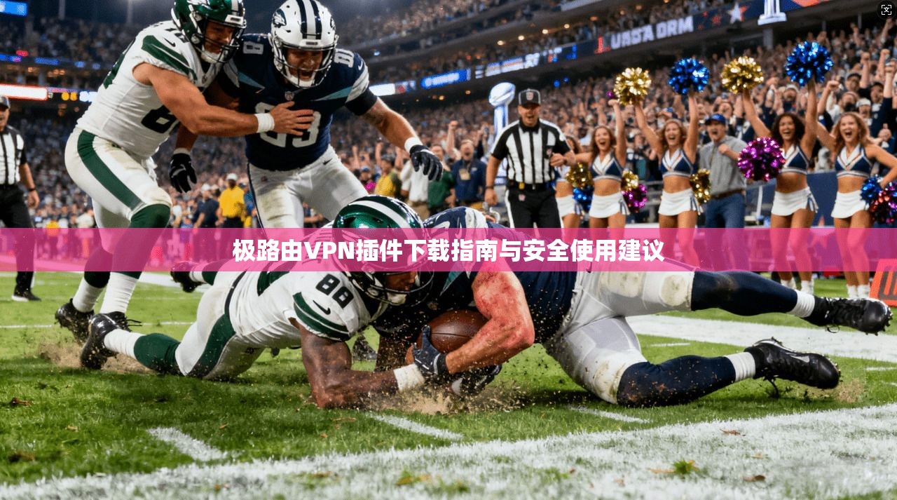 极路由VPN插件下载指南与安全使用建议