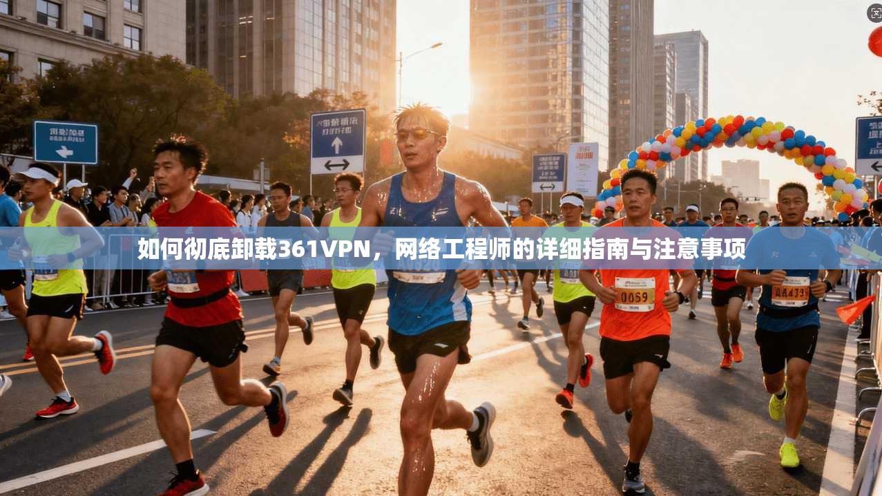 如何彻底卸载361VPN，网络工程师的详细指南与注意事项