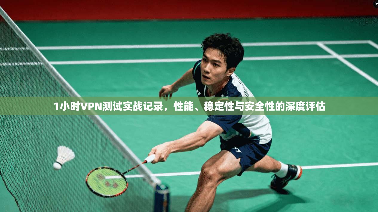 1小时VPN测试实战记录，性能、稳定性与安全性的深度评估