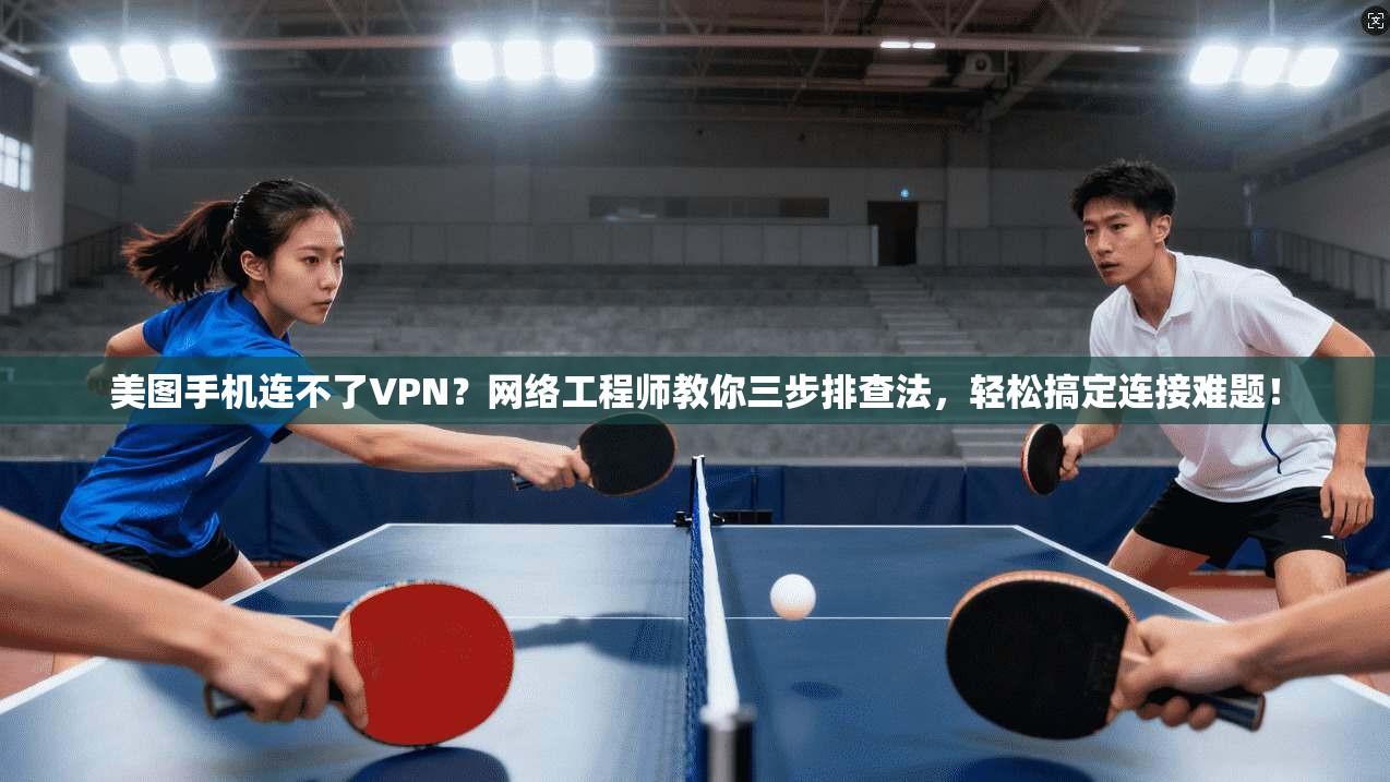 美图手机连不了VPN？网络工程师教你三步排查法，轻松搞定连接难题！