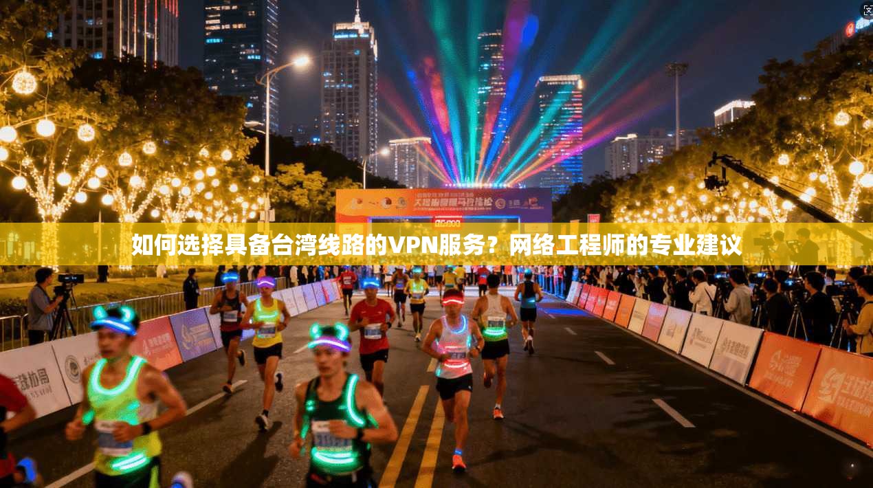 如何选择具备台湾线路的VPN服务？网络工程师的专业建议
