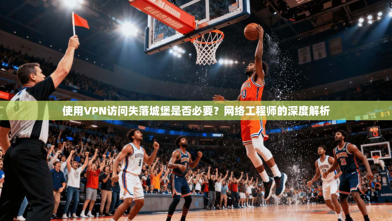 使用VPN访问失落城堡是否必要？网络工程师的深度解析