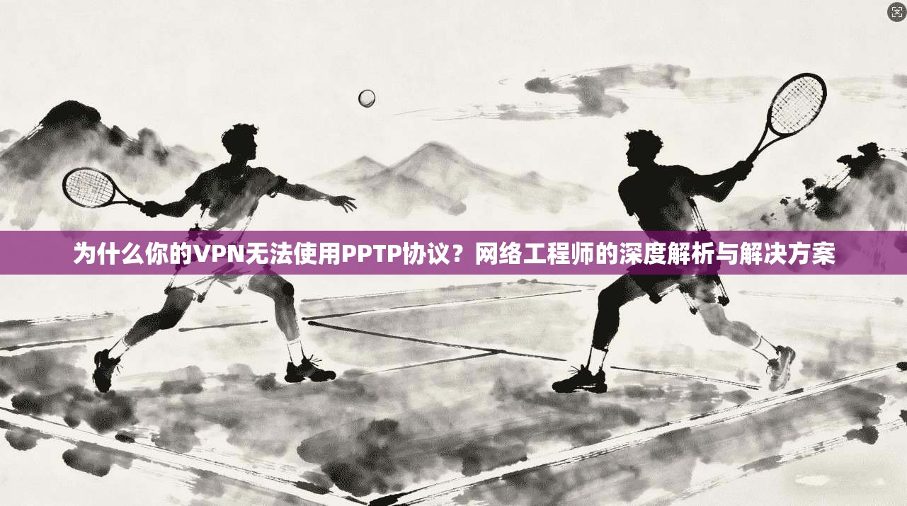 为什么你的VPN无法使用PPTP协议？网络工程师的深度解析与解决方案