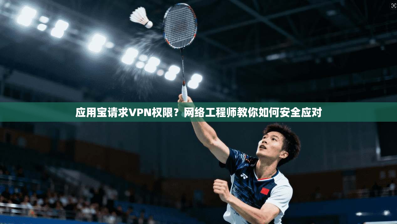 应用宝请求VPN权限？网络工程师教你如何安全应对