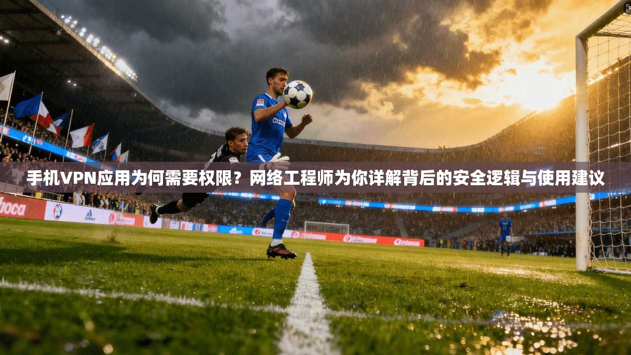 手机VPN应用为何需要权限？网络工程师为你详解背后的安全逻辑与使用建议