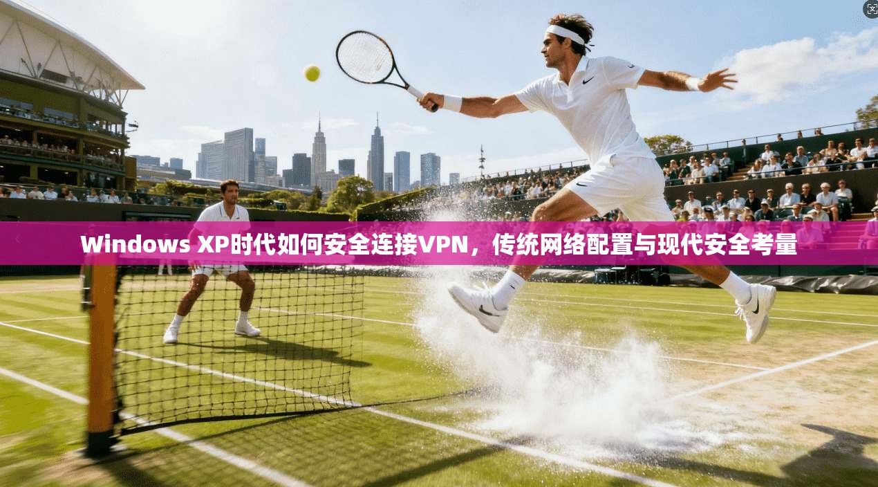 Windows XP时代如何安全连接VPN，传统网络配置与现代安全考量