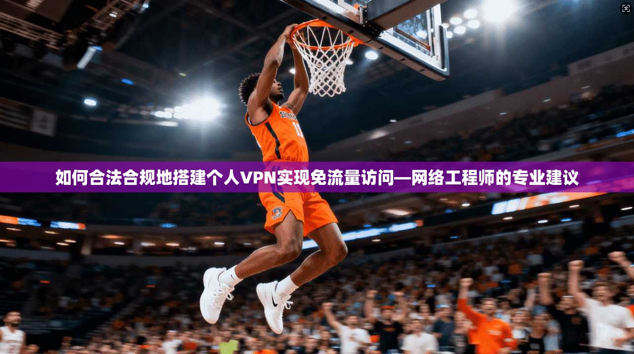 如何合法合规地搭建个人VPN实现免流量访问—网络工程师的专业建议
