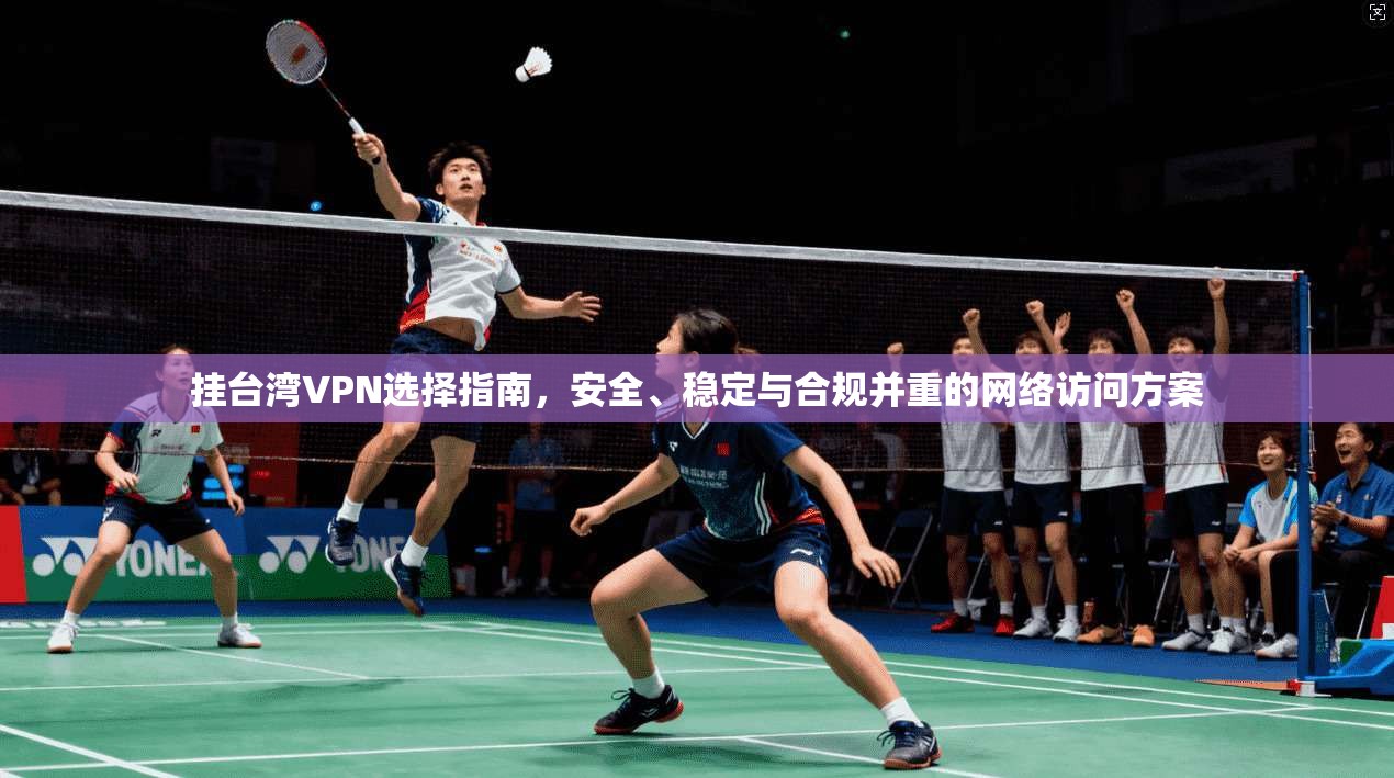 挂台湾VPN选择指南，安全、稳定与合规并重的网络访问方案