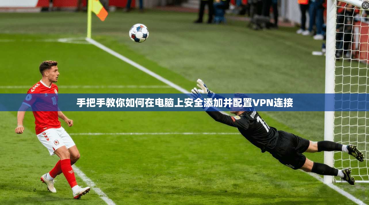 手把手教你如何在电脑上安全添加并配置VPN连接
