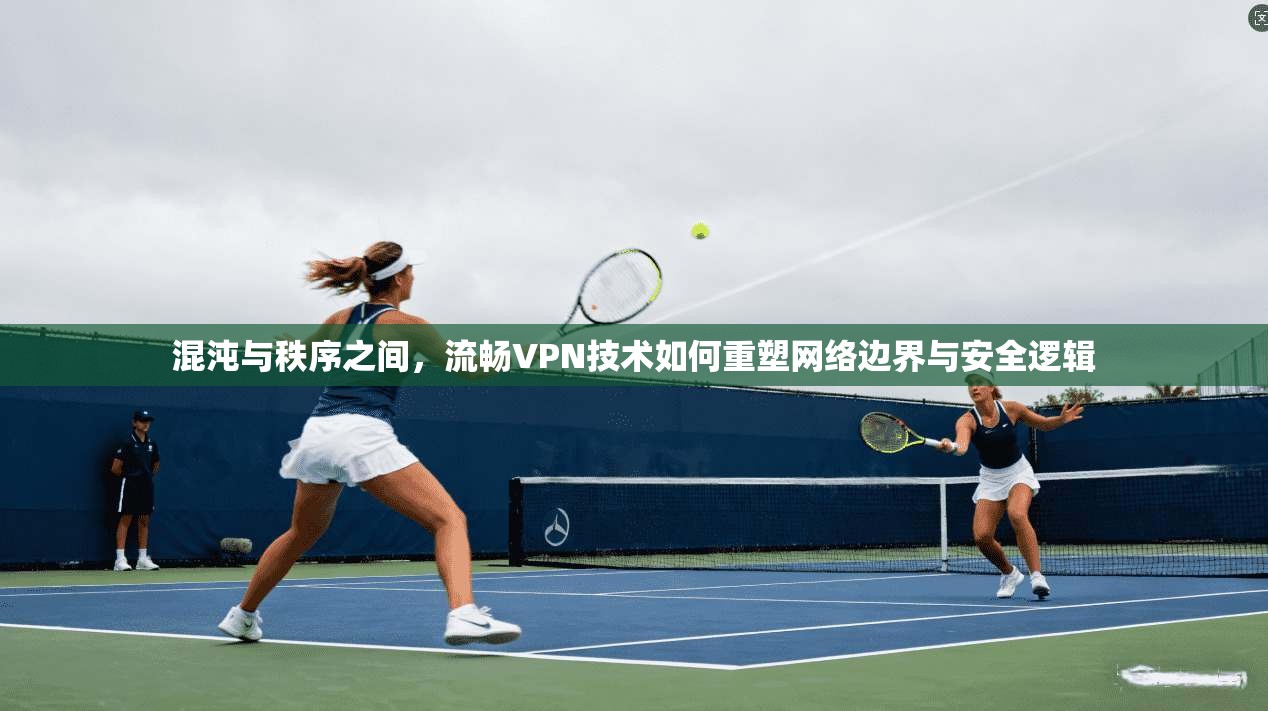 混沌与秩序之间,流畅VPN技术如何重塑网络边界与安全逻辑 混沌与秩序之间,流畅VPN技术如何重塑网络边界与安全逻辑
