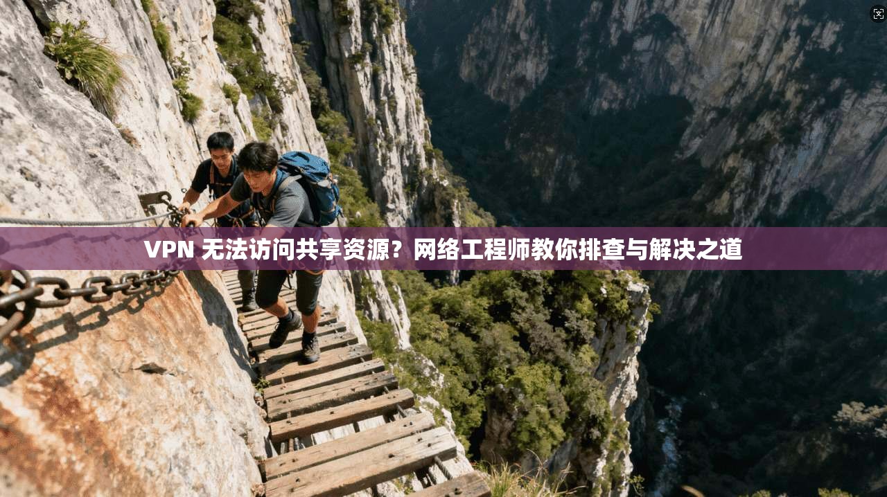 VPN 无法访问共享资源？网络工程师教你排查与解决之道