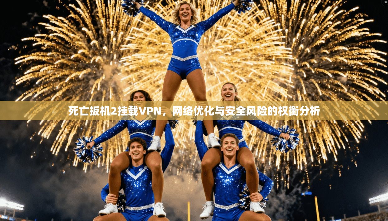死亡扳机2挂载VPN，网络优化与安全风险的权衡分析