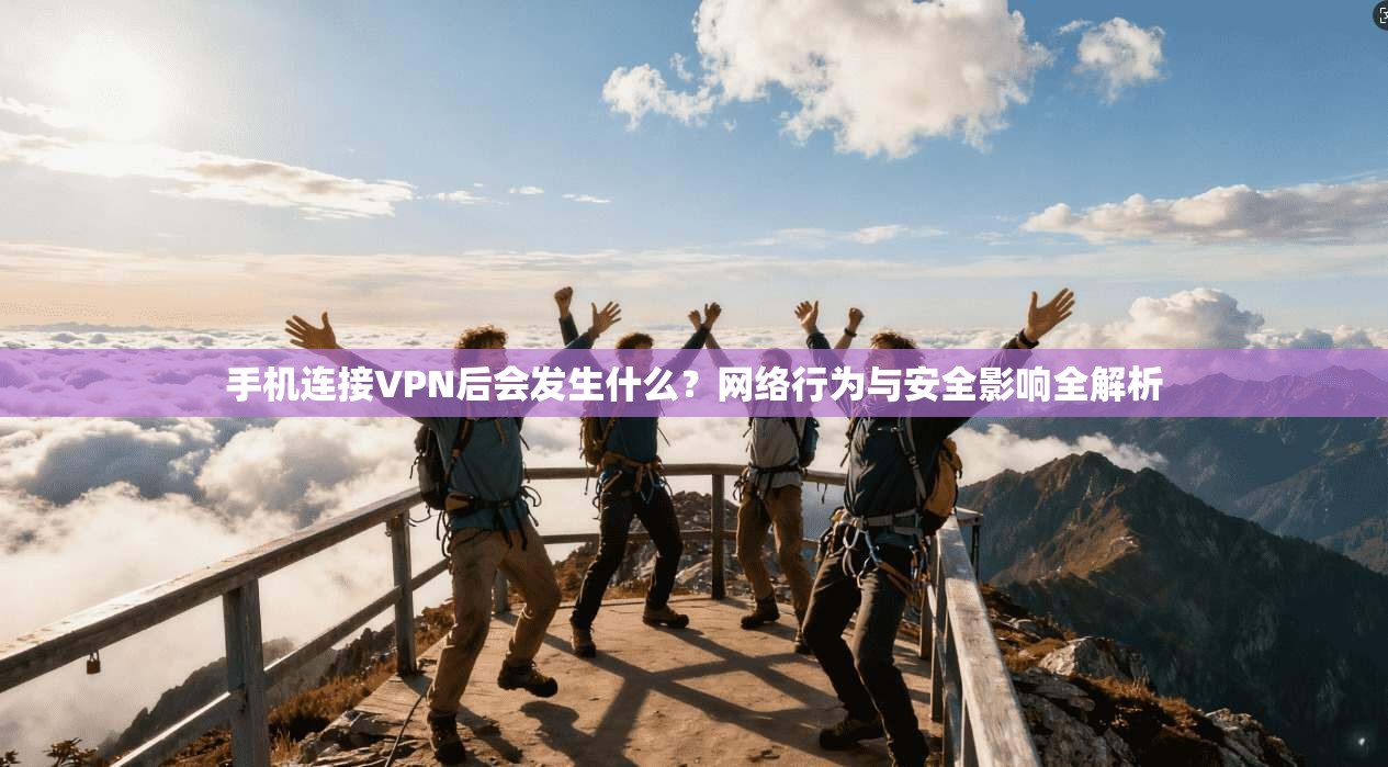 手机连接VPN后会发生什么？网络行为与安全影响全解析