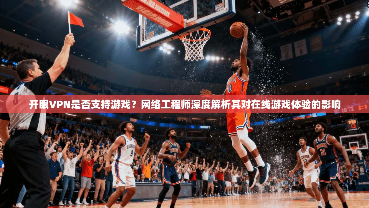 开眼VPN是否支持游戏？网络工程师深度解析其对在线游戏体验的影响