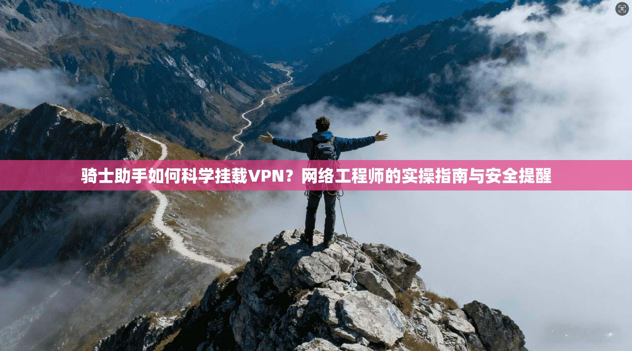 骑士助手如何科学挂载VPN？网络工程师的实操指南与安全提醒