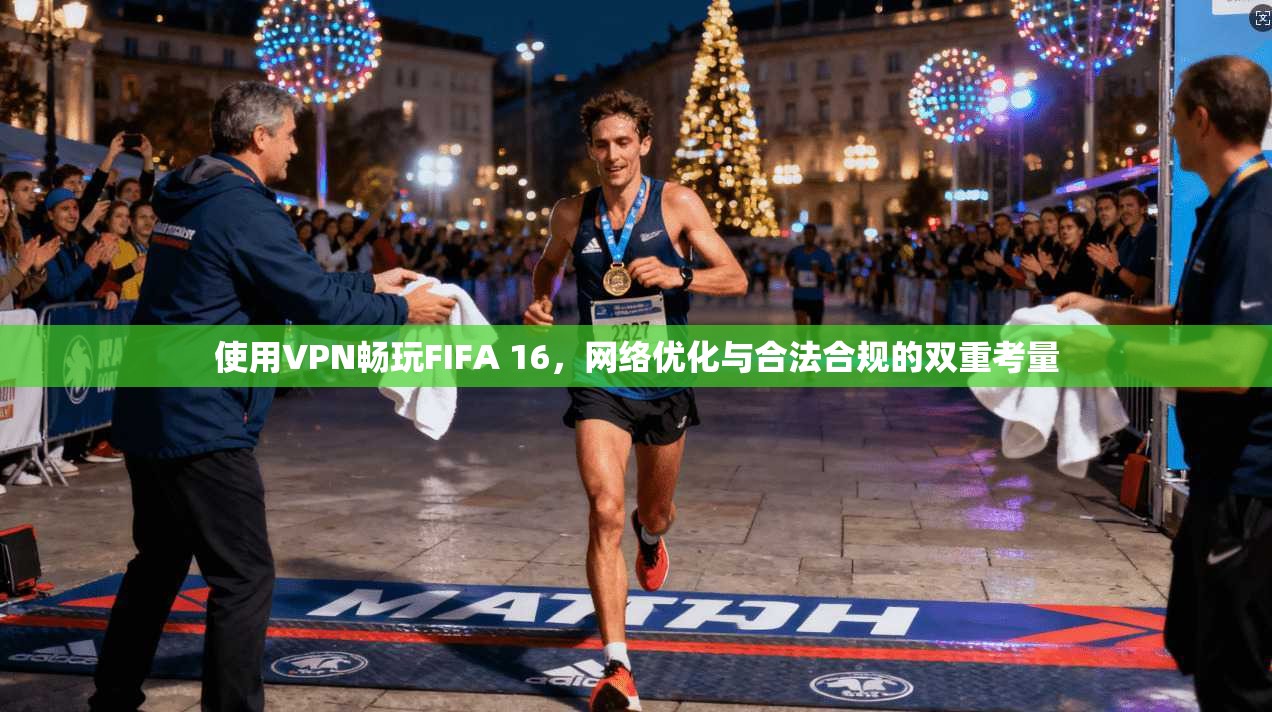 使用VPN畅玩FIFA 16，网络优化与合法合规的双重考量