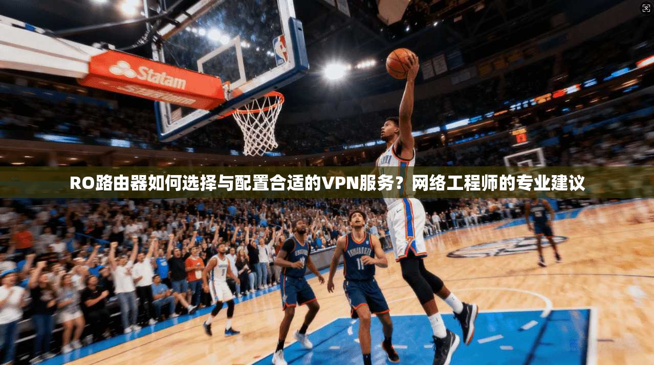 RO路由器如何选择与配置合适的VPN服务？网络工程师的专业建议