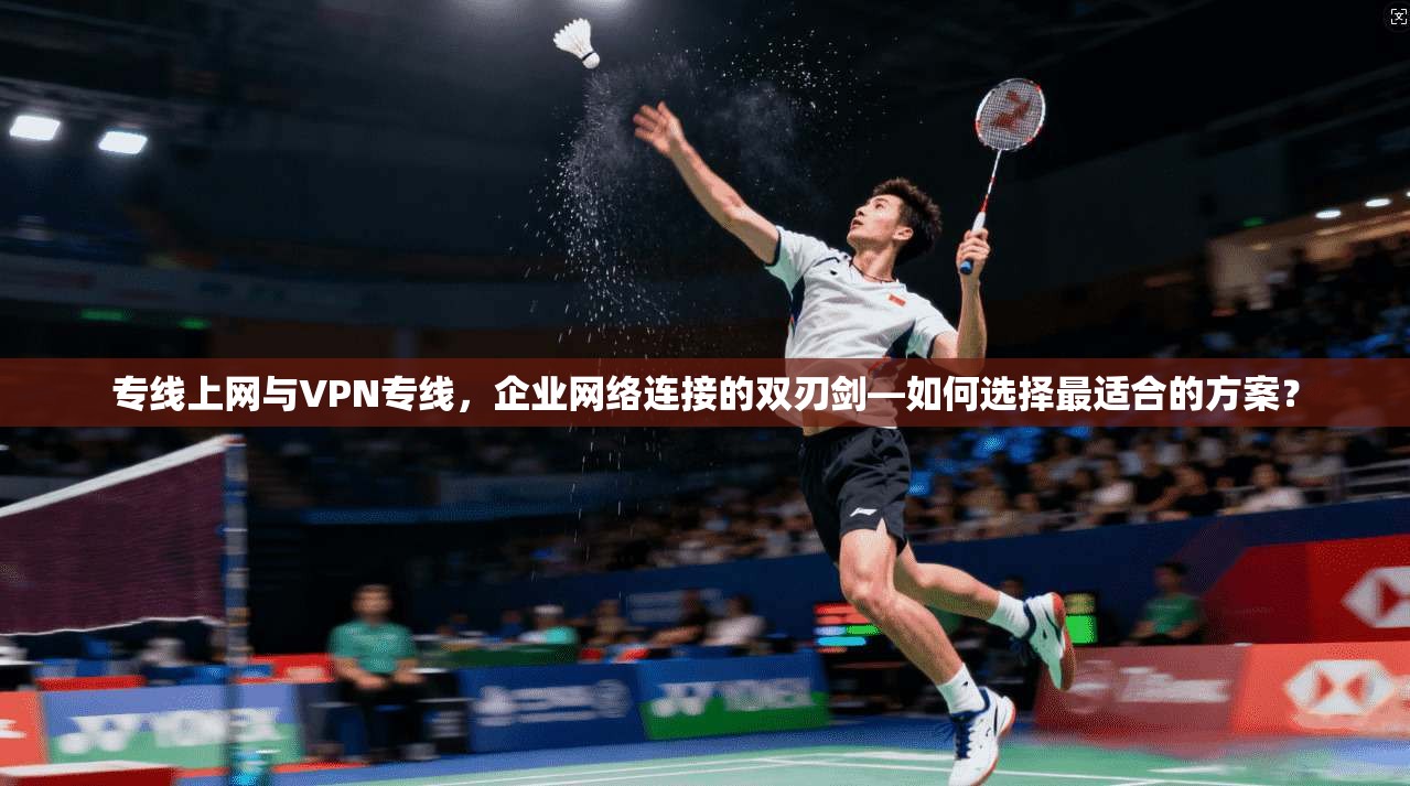 专线上网与VPN专线，企业网络连接的双刃剑—如何选择最适合的方案？