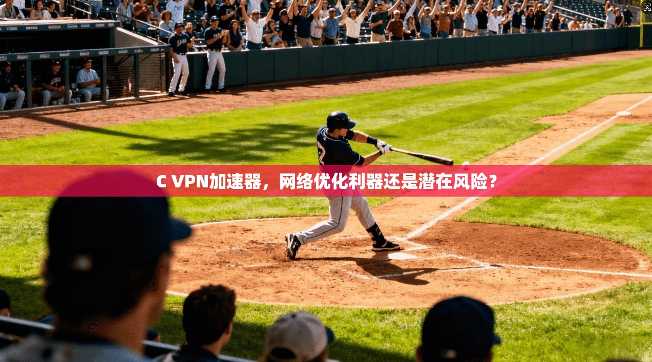 C VPN加速器,网络优化利器还是潜在风险? C VPN加速器,网络优化利器还是潜在风险?