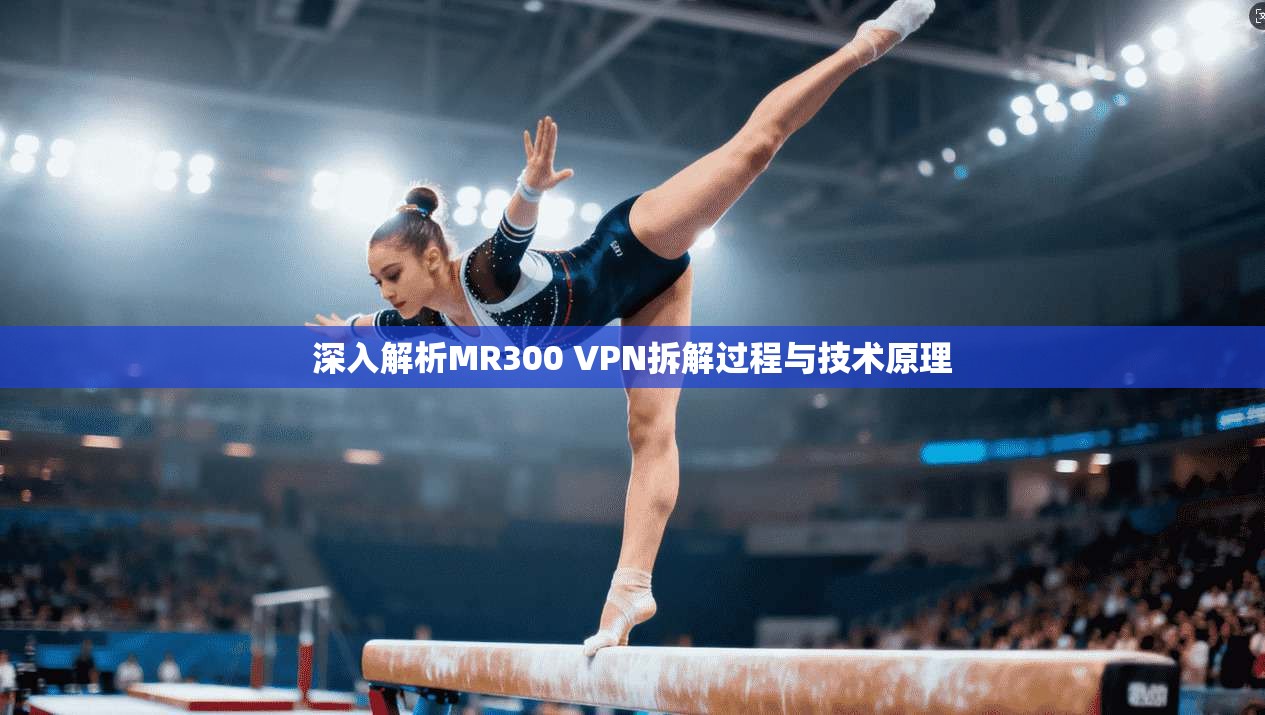 深入解析MR300 VPN拆解过程与技术原理