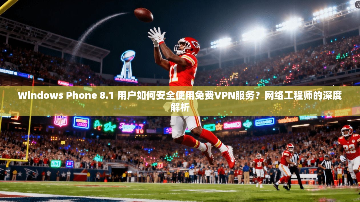 Windows Phone 8.1 用户如何安全使用免费VPN服务？网络工程师的深度解析