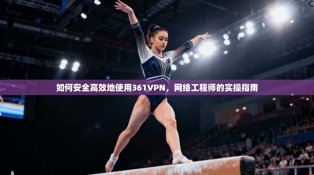 如何安全高效地使用361VPN，网络工程师的实操指南