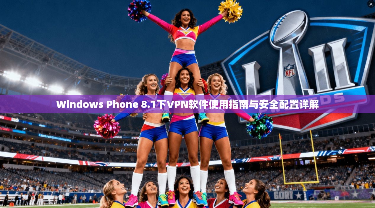 Windows Phone 8.1下VPN软件使用指南与安全配置详解