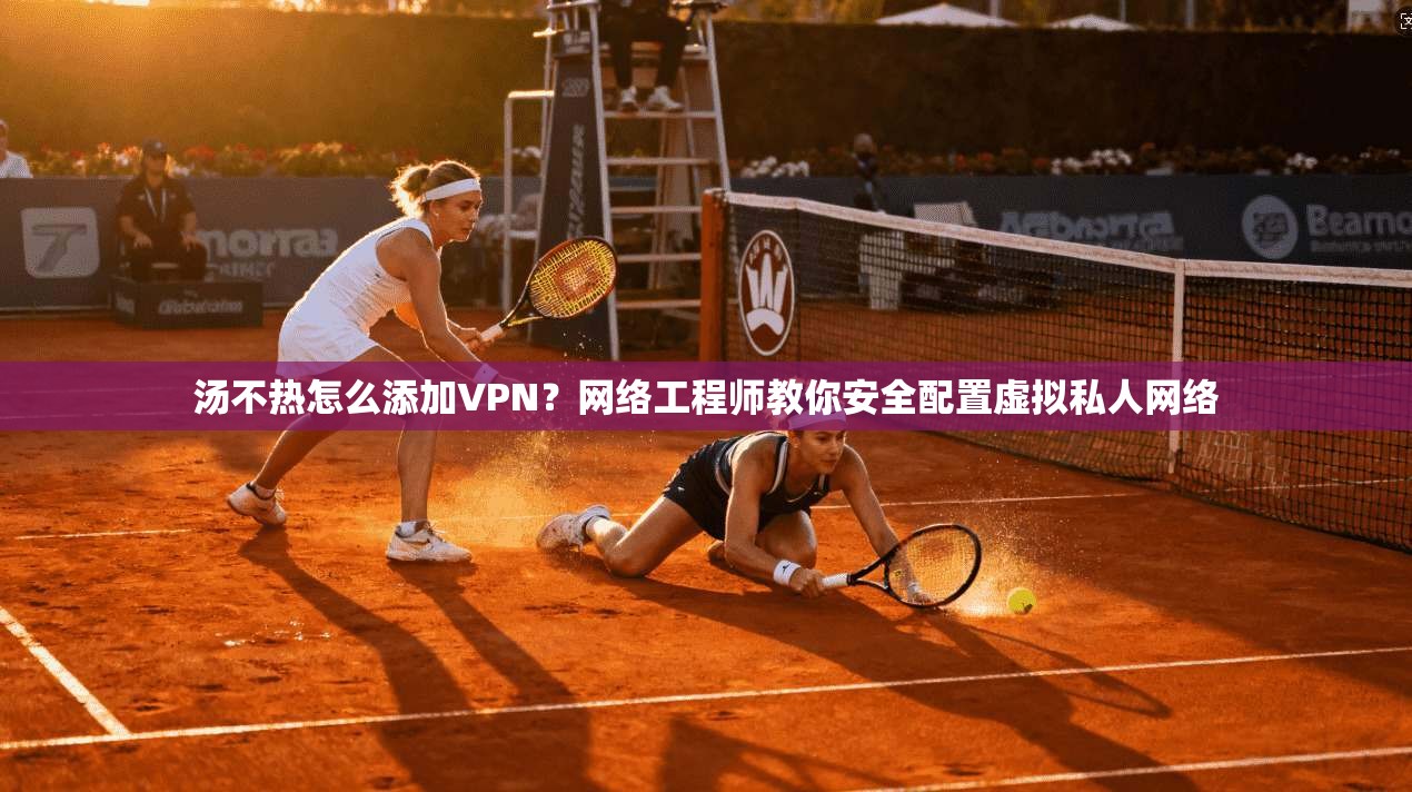 汤不热怎么添加VPN？网络工程师教你安全配置虚拟私人网络