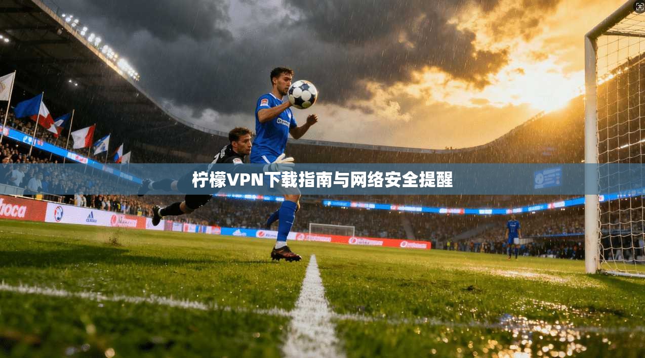 柠檬VPN下载指南与网络安全提醒