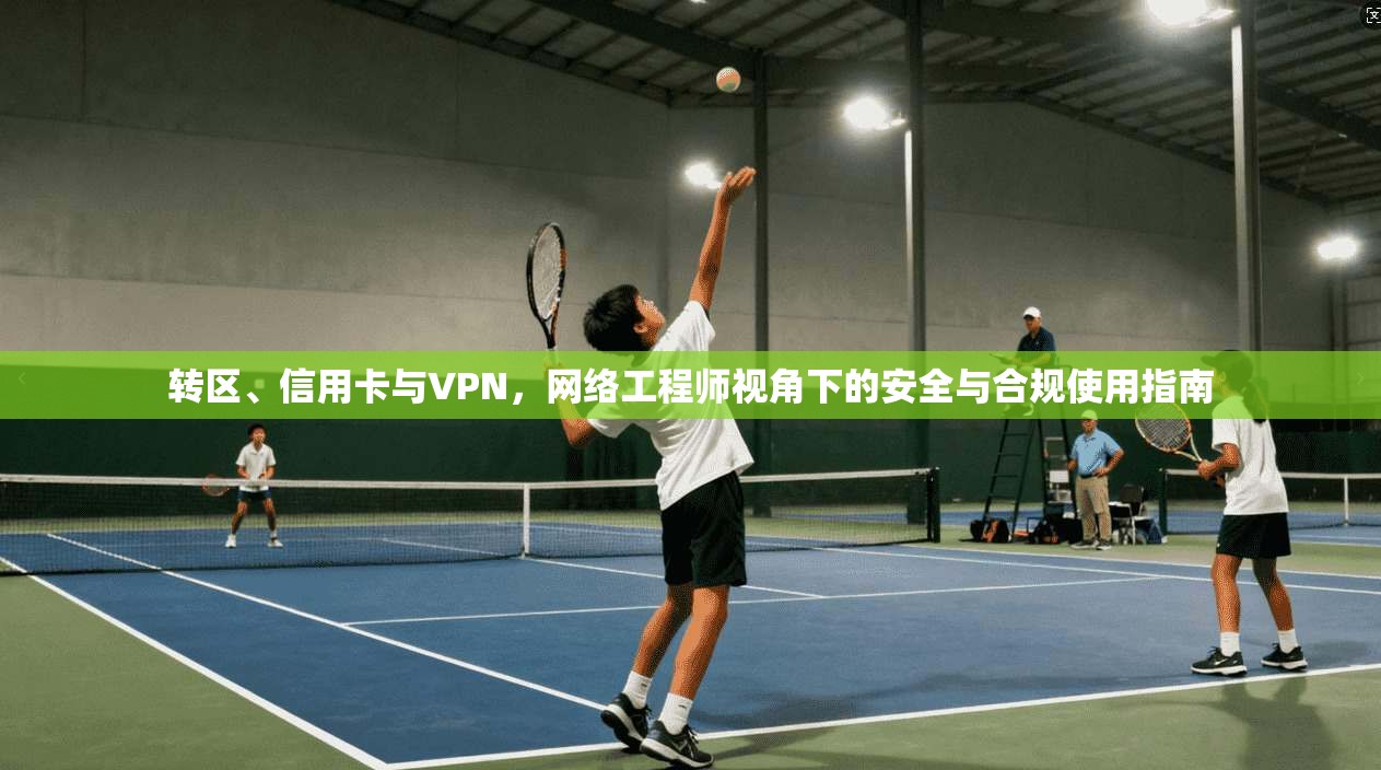 转区、信用卡与VPN，网络工程师视角下的安全与合规使用指南