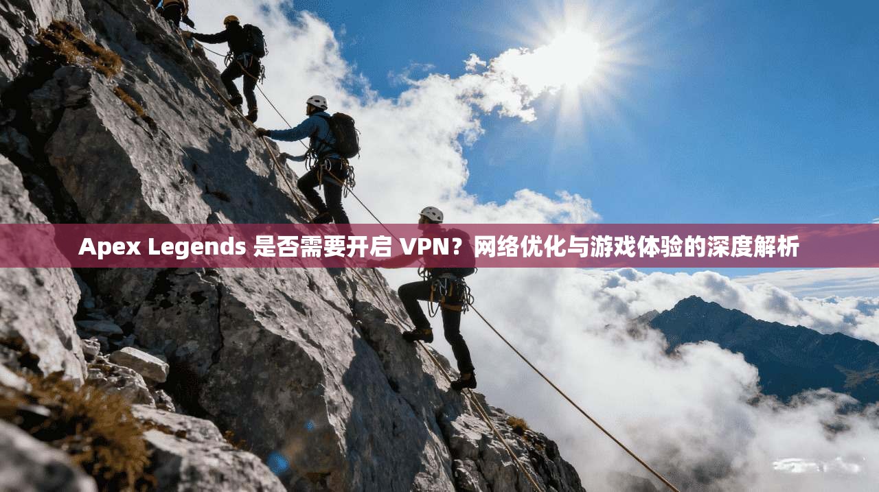 Apex Legends 是否需要开启 VPN？网络优化与游戏体验的深度解析