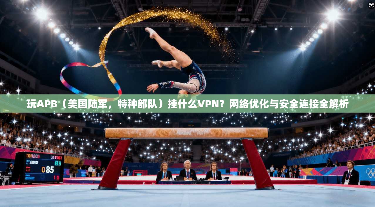 玩APB（美国陆军，特种部队）挂什么VPN？网络优化与安全连接全解析