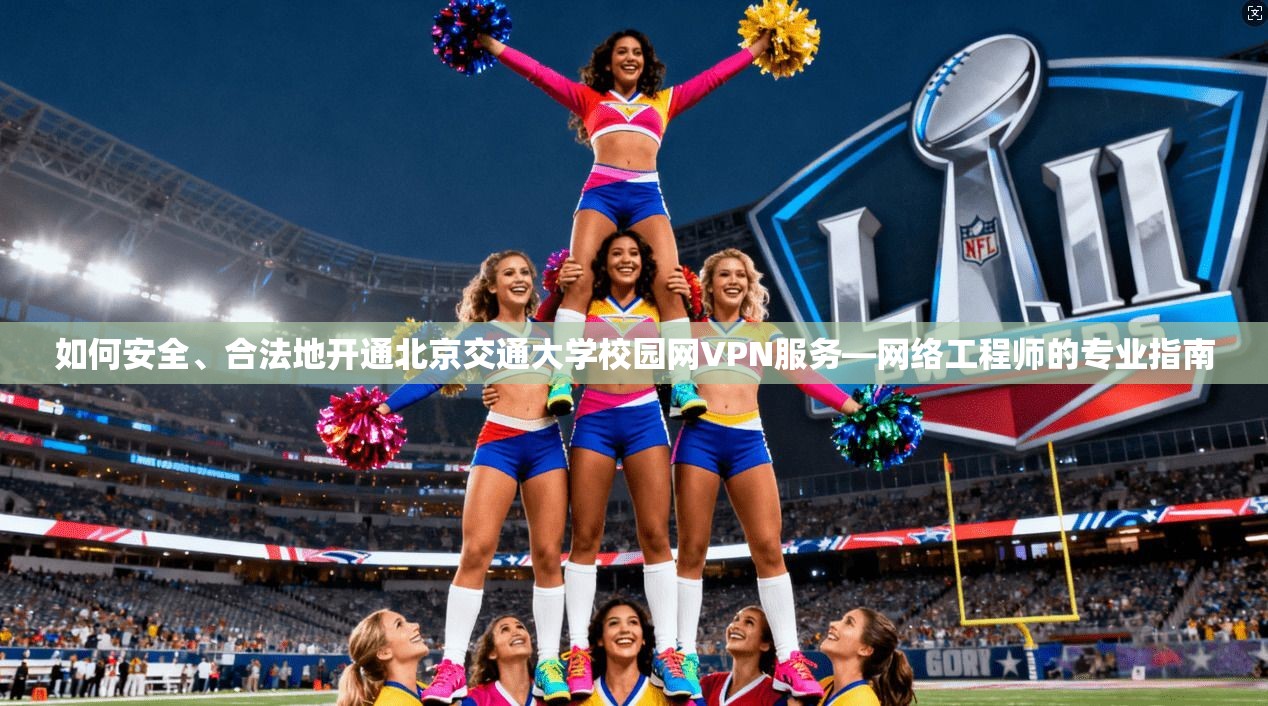 如何安全、合法地开通北京交通大学校园网VPN服务—网络工程师的专业指南