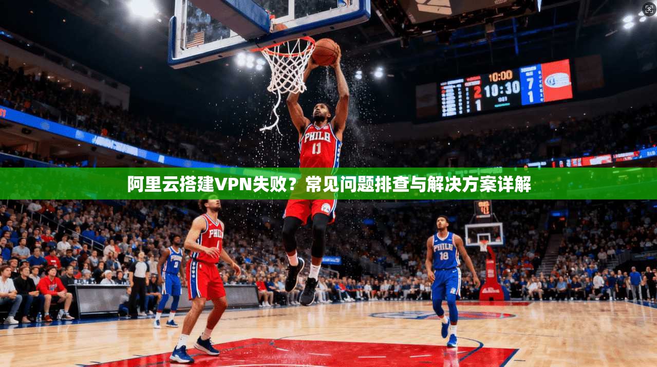 阿里云搭建VPN失败？常见问题排查与解决方案详解