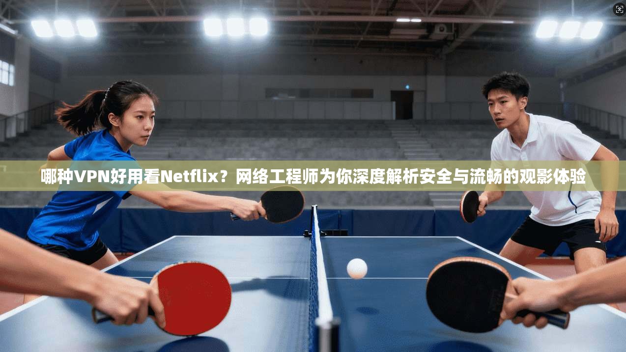 哪种VPN好用看Netflix？网络工程师为你深度解析安全与流畅的观影体验
