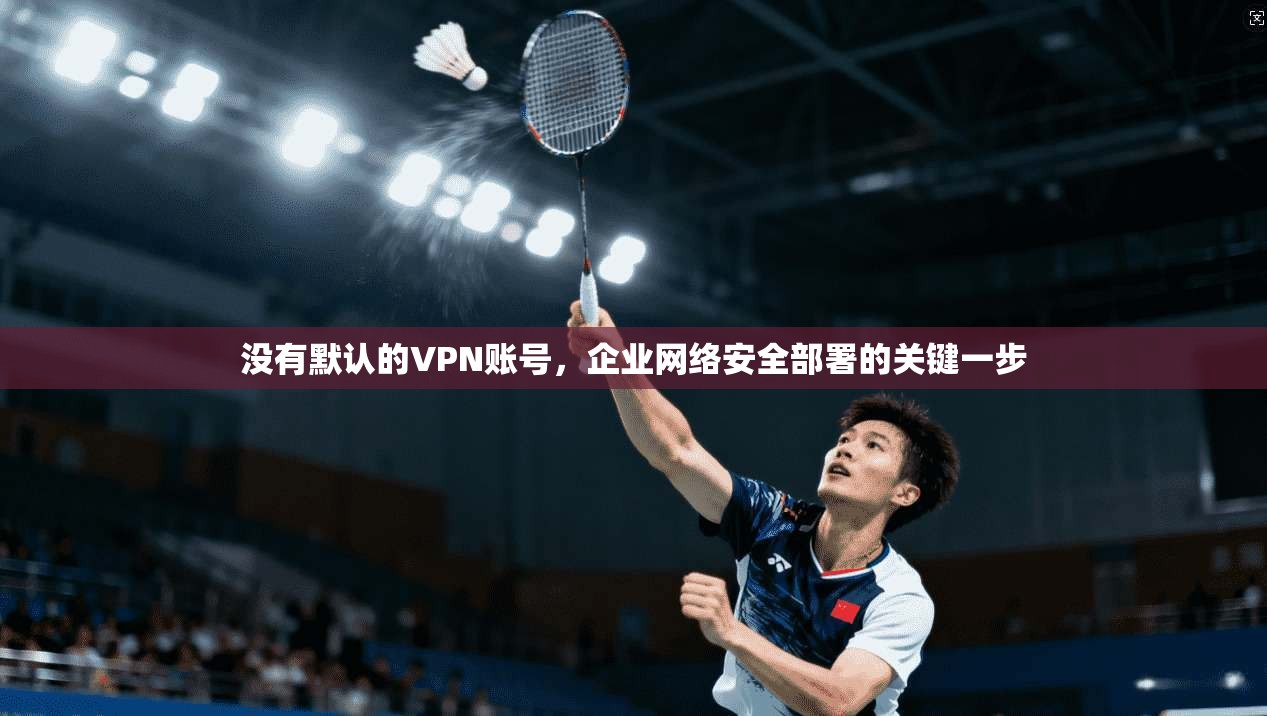 没有默认的VPN账号，企业网络安全部署的关键一步