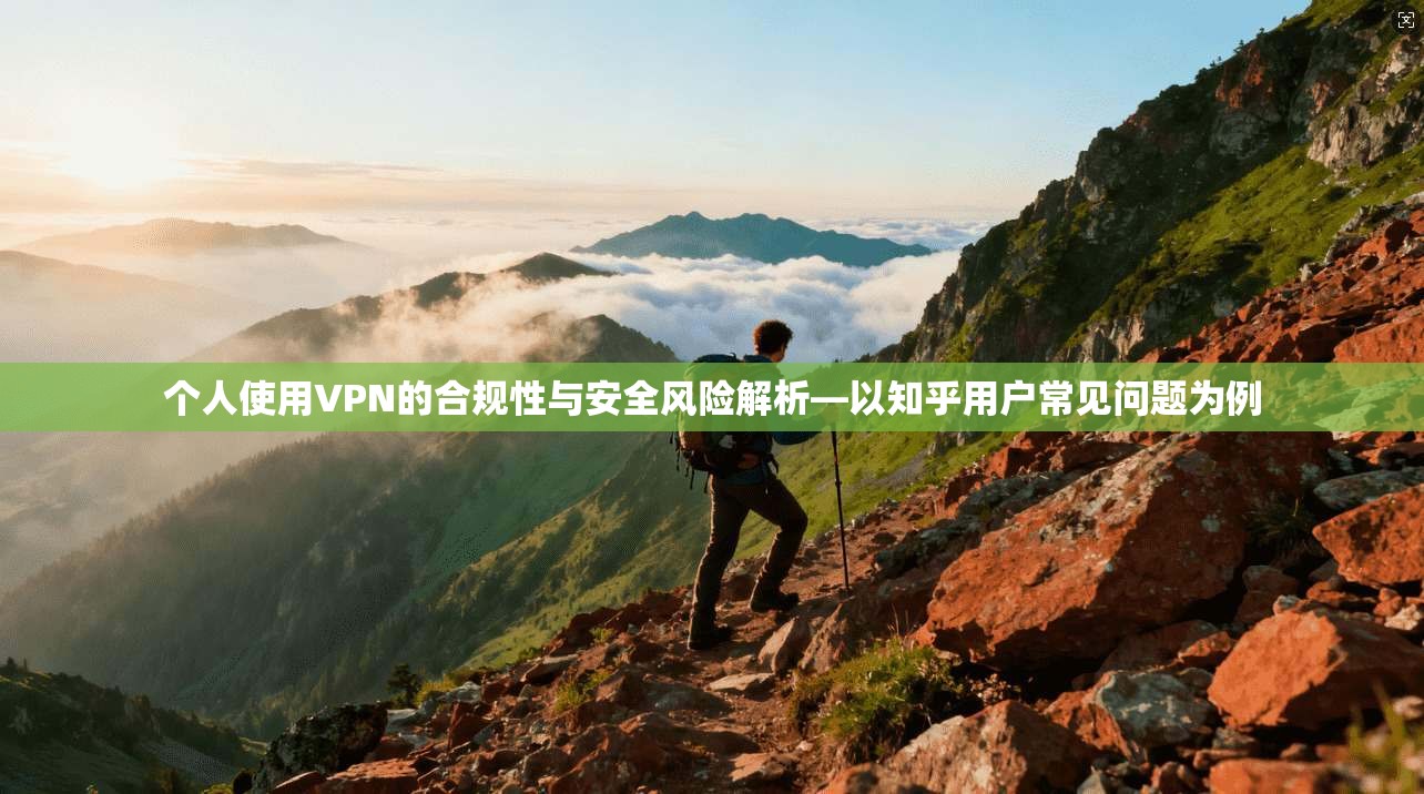 个人使用VPN的合规性与安全风险解析—以知乎用户常见问题为例