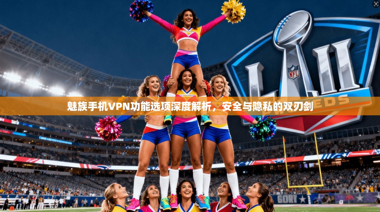 魅族手机VPN功能选项深度解析，安全与隐私的双刃剑
