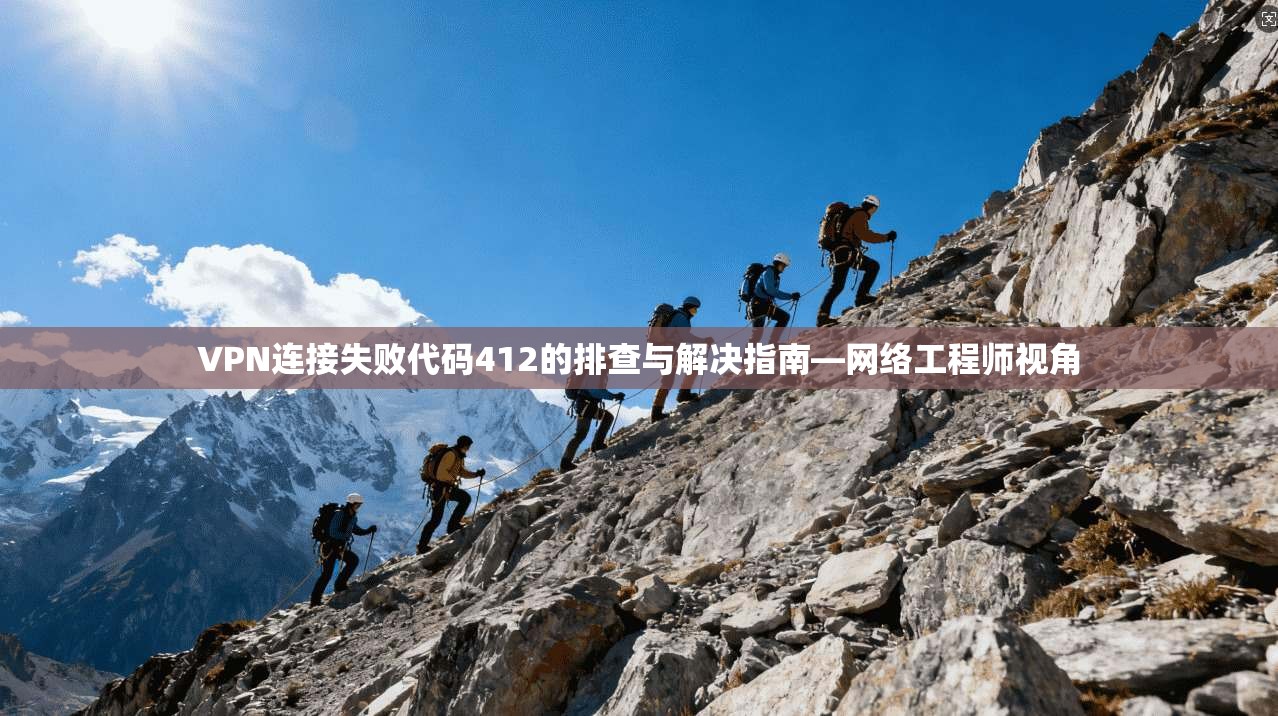 VPN连接失败代码412的排查与解决指南—网络工程师视角