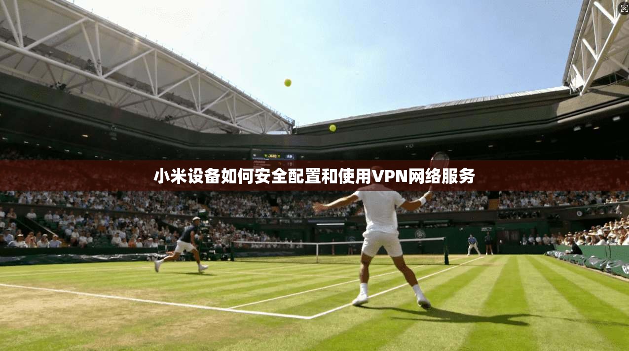 小米设备如何安全配置和使用VPN网络服务