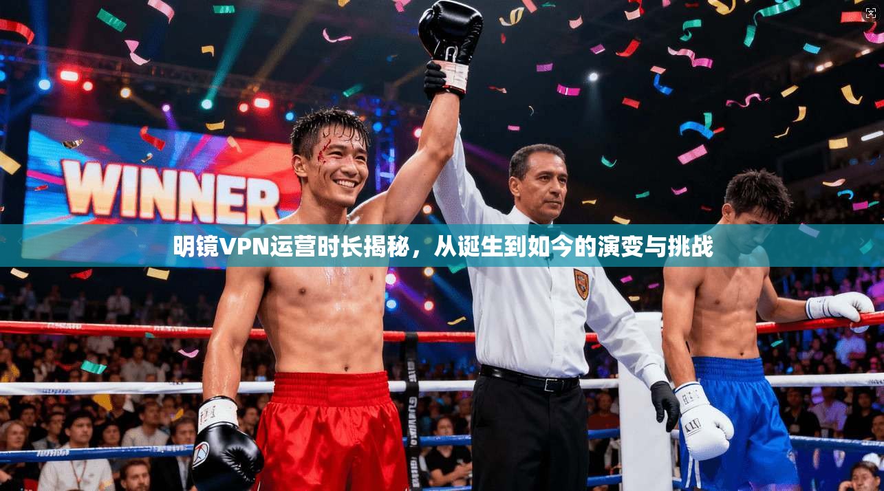 明镜VPN运营时长揭秘，从诞生到如今的演变与挑战