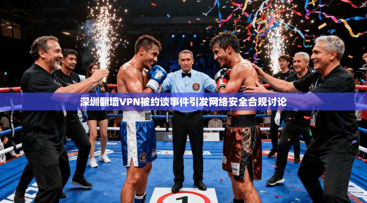 深圳翻墙VPN被约谈事件引发网络安全合规讨论