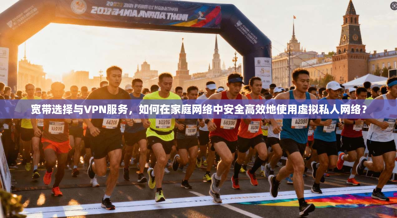 宽带选择与VPN服务,如何在家庭网络中安全高效地使用虚拟私人网络? 宽带选择与VPN服务,如何在家庭网络中安全高效地使用虚拟私人网络?