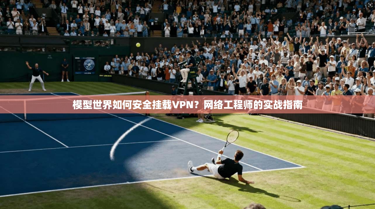 模型世界如何安全挂载VPN？网络工程师的实战指南