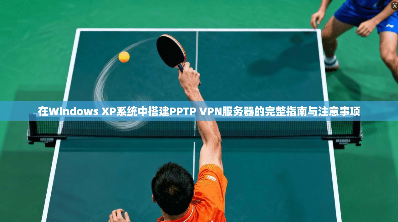在Windows XP系统中搭建PPTP VPN服务器的完整指南与注意事项