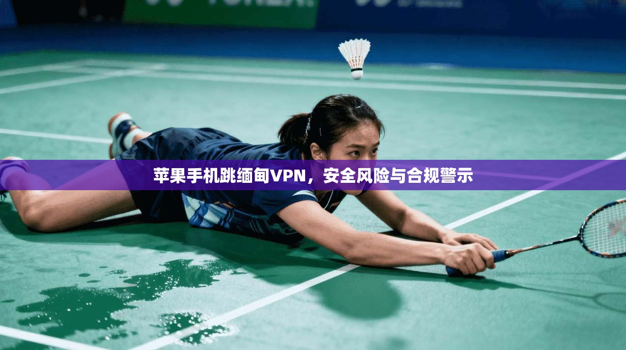苹果手机跳缅甸VPN，安全风险与合规警示