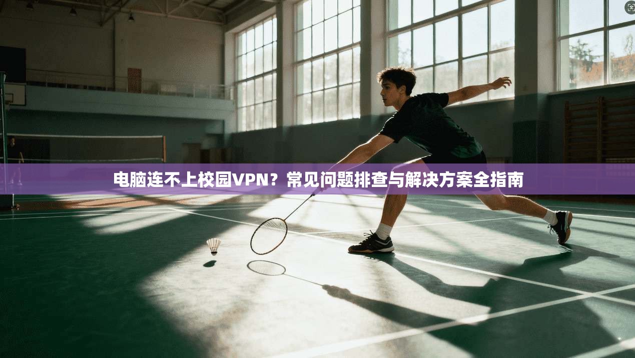 电脑连不上校园VPN？常见问题排查与解决方案全指南